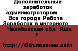 Дополнительный заработок администратором!!!! - Все города Работа » Заработок в интернете   . Челябинская обл.,Аша г.